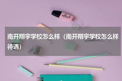 南开翔宇学校怎么样（南开翔宇学校怎么样待遇）