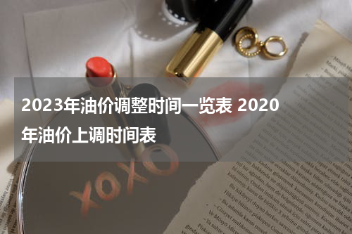 2023年油价调整时间一览表 2020年油价上调时间表