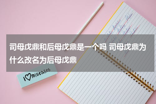 司母戊鼎和后母戊鼎是一个吗 司母戊鼎为什么改名为后母戊鼎