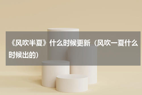 《风吹半夏》什么时候更新（风吹一夏什么时候出的）