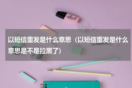 以短信重发是什么意思（以短信重发是什么意思是不是拉黑了）