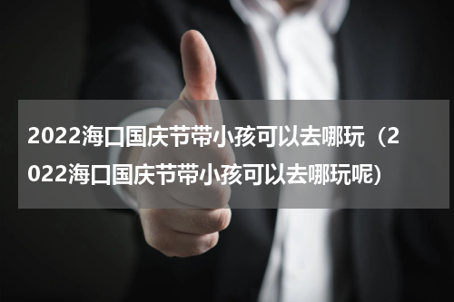 2022海口国庆节带小孩可以去哪玩（2022海口国庆节带小孩可以去哪玩呢）