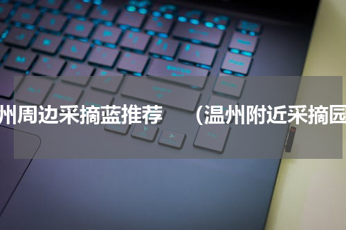 温州周边采摘蓝推荐　（温州附近采摘园）