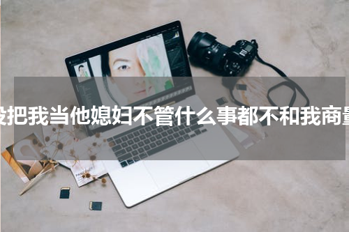 没把我当他媳妇不管什么事都不和我商量