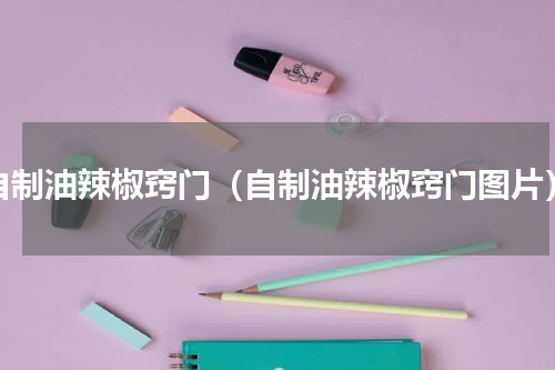 自制油辣椒窍门（自制油辣椒窍门图片）