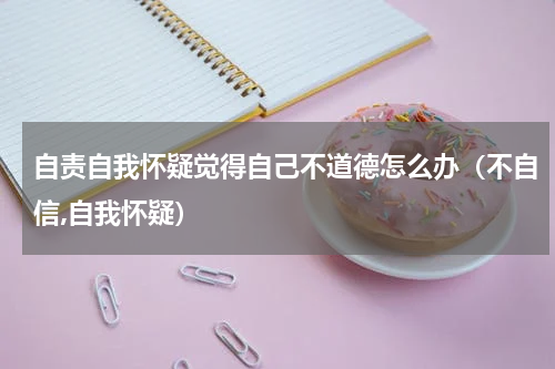 自责自我怀疑觉得自己不道德怎么办（不自信,自我怀疑）