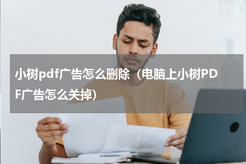 小树pdf广告怎么删除（电脑上小树PDF广告怎么关掉）