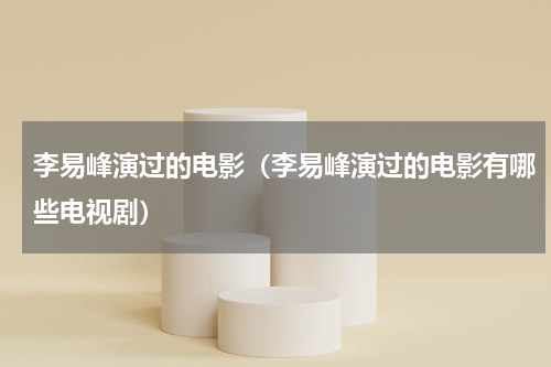 李易峰演过的电影（李易峰演过的电影有哪些电视剧）