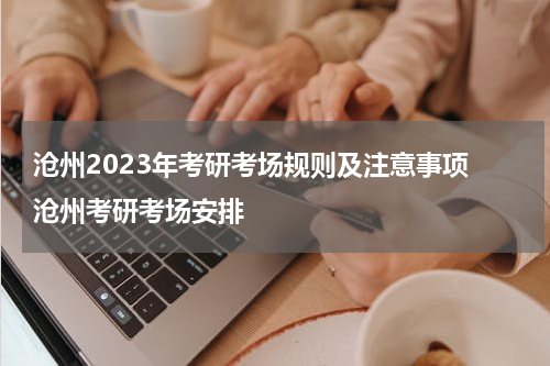 沧州2023年考研考场规则及注意事项 沧州考研考场安排