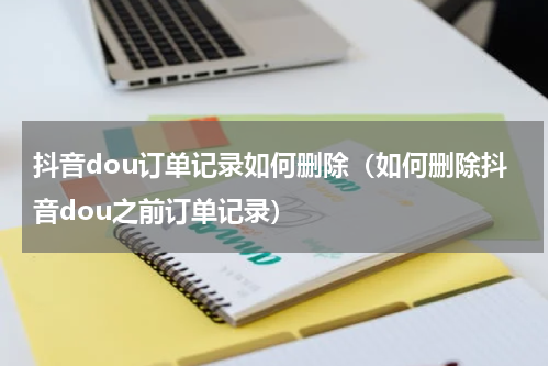 抖音dou订单记录如何删除（如何删除抖音dou之前订单记录）