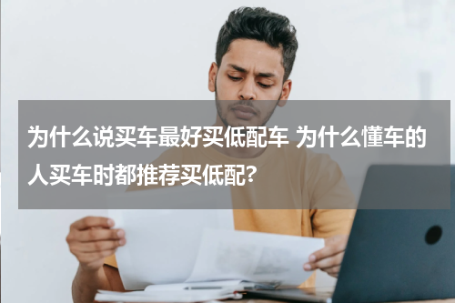 为什么说买车最好买低配车 为什么懂车的人买车时都推荐买低配?