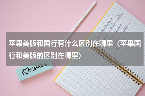 苹果美版和国行有什么区别在哪里（苹果国行和美版的区别在哪里）