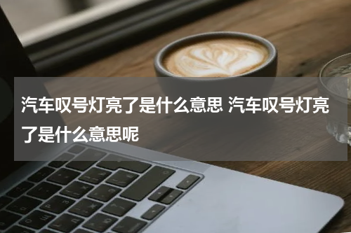 汽车叹号灯亮了是什么意思 汽车叹号灯亮了是什么意思呢