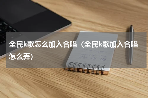 全民k歌怎么加入合唱（全民k歌加入合唱怎么弄）