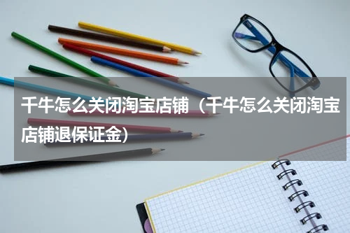 千牛怎么关闭淘宝店铺（千牛怎么关闭淘宝店铺退保证金）