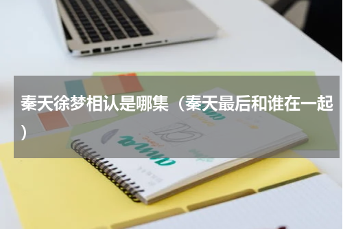 秦天徐梦相认是哪集（秦天最后和谁在一起）