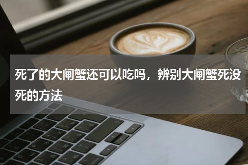 死了的大闸蟹还可以吃吗，辨别大闸蟹死没死的方法