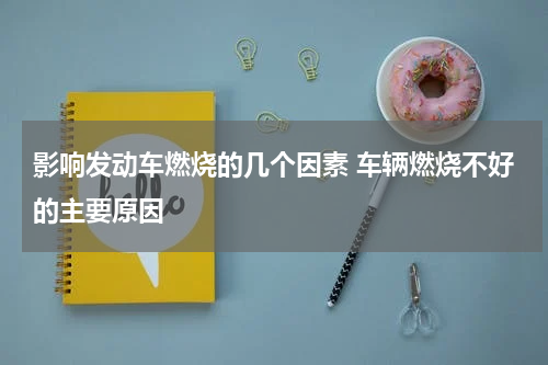 影响发动车燃烧的几个因素 车辆燃烧不好的主要原因