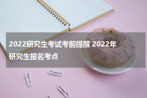 2022研究生考试考前提醒 2022年研究生报名考点