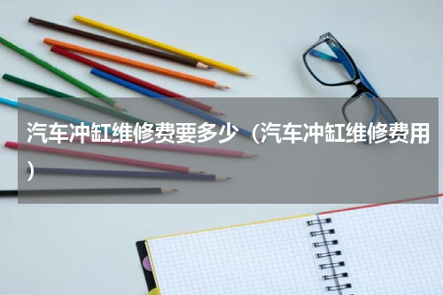 汽车冲缸维修费要多少（汽车冲缸维修费用）