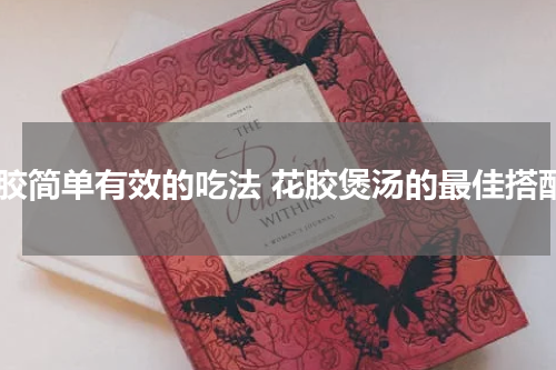 花胶简单有效的吃法 花胶煲汤的最佳搭配