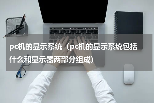 pc机的显示系统（pc机的显示系统包括什么和显示器两部分组成）
