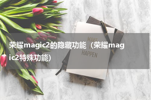 荣耀magic2的隐藏功能（荣耀magic2特殊功能）