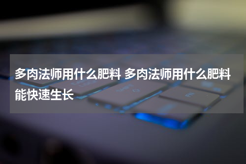 多肉法师用什么肥料 多肉法师用什么肥料能快速生长