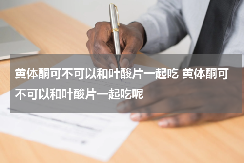 黄体酮可不可以和叶酸片一起吃 黄体酮可不可以和叶酸片一起吃呢