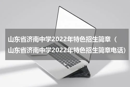 山东省济南中学2022年特色招生简章（山东省济南中学2022年特色招生简章电话）
