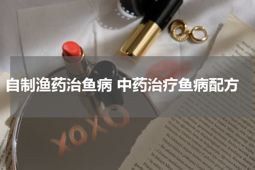 自制渔药治鱼病 中药治疗鱼病配方