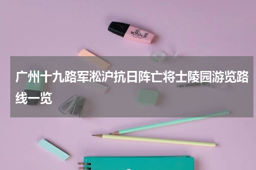 广州十九路军淞沪抗日阵亡将士陵园游览路线一览