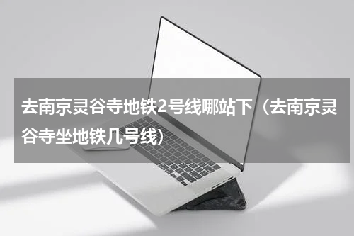 去南京灵谷寺地铁2号线哪站下（去南京灵谷寺坐地铁几号线）