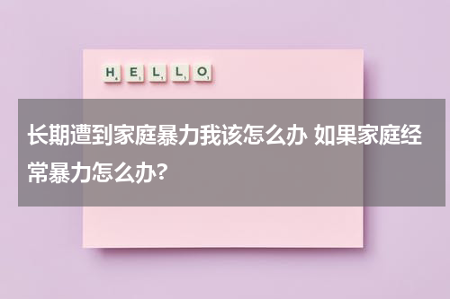 长期遭到家庭暴力我该怎么办 如果家庭经常暴力怎么办?