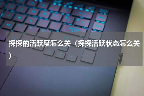 探探的活跃度怎么关（探探活跃状态怎么关）