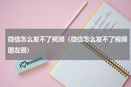 微信怎么发不了视频（微信怎么发不了视频朋友圈）