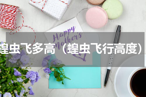 蝗虫飞多高（蝗虫飞行高度）