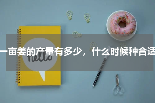 一亩姜的产量有多少，什么时候种合适