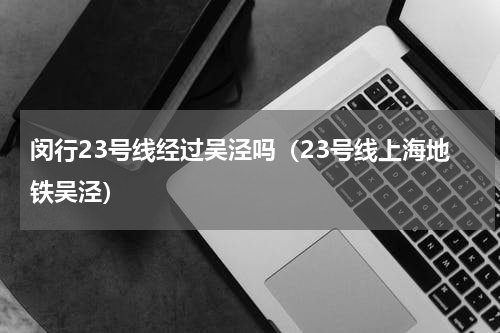 闵行23号线经过吴泾吗（23号线上海地铁吴泾）