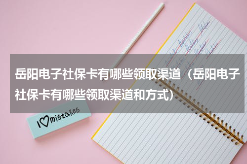 岳阳电子社保卡有哪些领取渠道（岳阳电子社保卡有哪些领取渠道和方式）