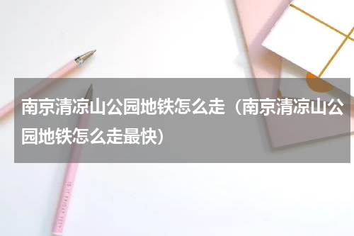 南京清凉山公园地铁怎么走（南京清凉山公园地铁怎么走最快）