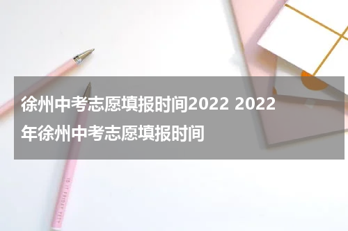 徐州中考志愿填报时间2022 2022年徐州中考志愿填报时间