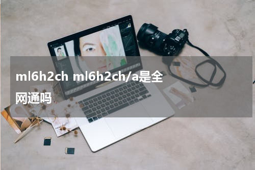 ml6h2ch ml6h2ch/a是全网通吗