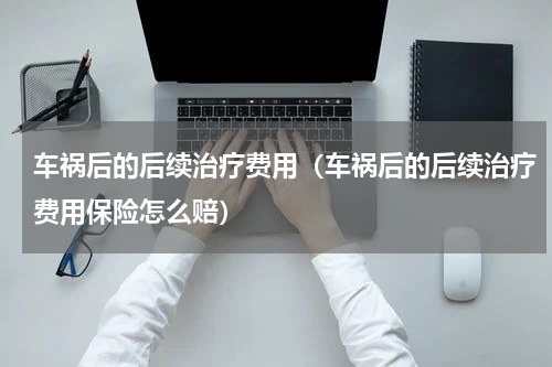 车祸后的后续治疗费用（车祸后的后续治疗费用保险怎么赔）