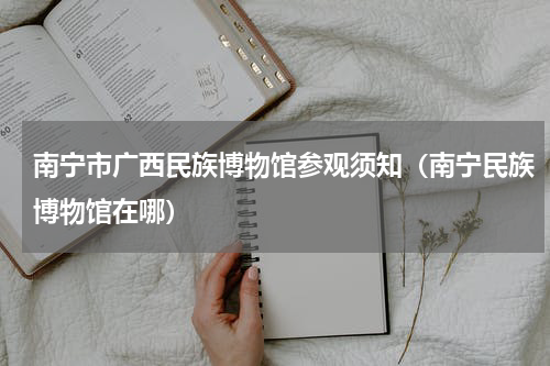 南宁市广西民族博物馆参观须知（南宁民族博物馆在哪）
