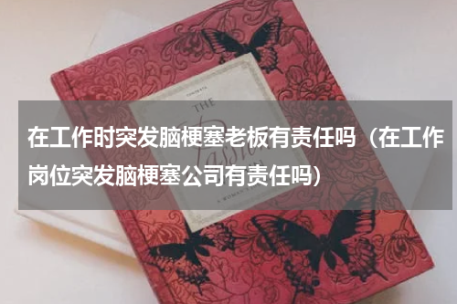 在工作时突发脑梗塞老板有责任吗（在工作岗位突发脑梗塞公司有责任吗）