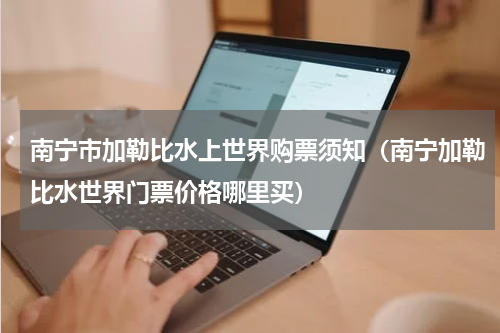 南宁市加勒比水上世界购票须知（南宁加勒比水世界门票价格哪里买）