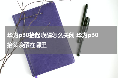 华为p30抬起唤醒怎么关闭 华为p30抬头唤醒在哪里