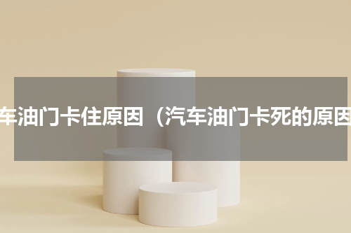 汽车油门卡住原因（汽车油门卡死的原因）