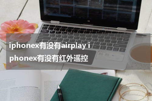 iphonex有没有airplay iphonex有没有红外遥控